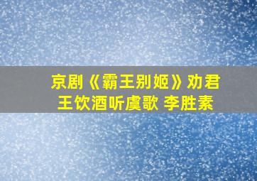 京剧《霸王别姬》劝君王饮酒听虞歌 李胜素